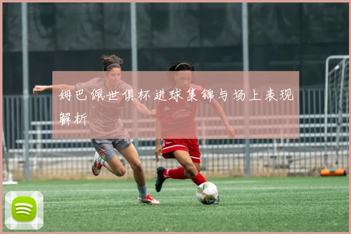 姆巴佩世俱杯进球集锦与场上表现解析